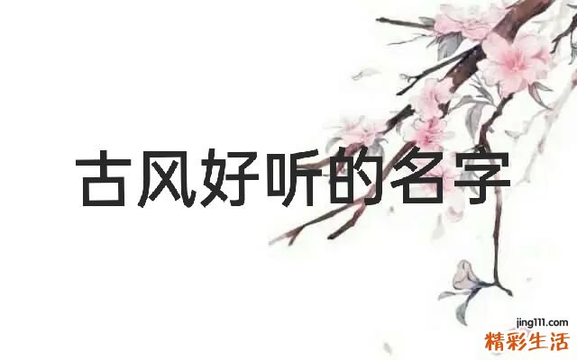 好听的古代名字大全 罕见好听的古风名字