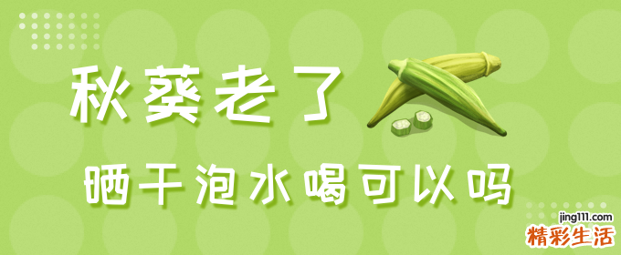秋葵老了晒干泡水喝可以吗 秋葵晒干需要焯水吗