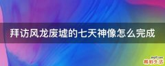 拜访风龙废墟的七天神像怎么完成