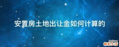 安置房土地出让金如何计算的