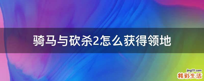 骑马与砍杀2怎么获得领地