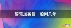 醉驾加袭警一般判几年