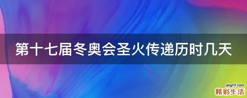 第十七届冬奥会圣火传递历时几天