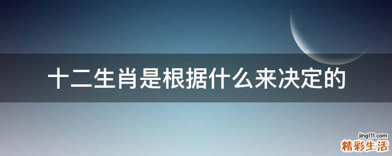 十二生肖是根据什么来决定的