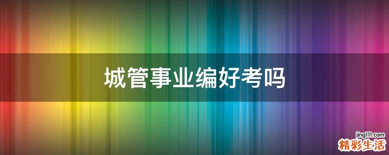 城管事业编好考吗