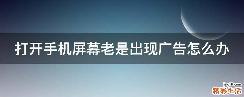 打开手机屏幕老是出现广告怎么办