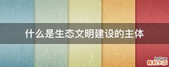 什么是生态文明建设的主体