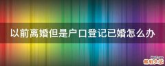 以前离婚但是户口登记已婚怎么办
