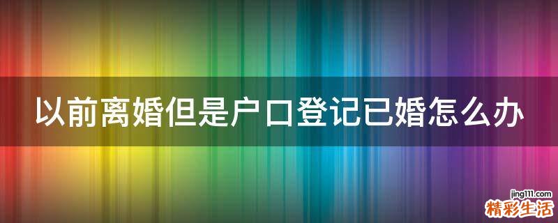 以前离婚但是户口登记已婚怎么办