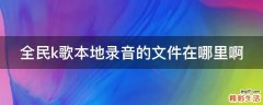 全民k歌本地录音的文件在哪里啊