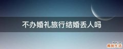 不办婚礼旅行结婚丢人吗