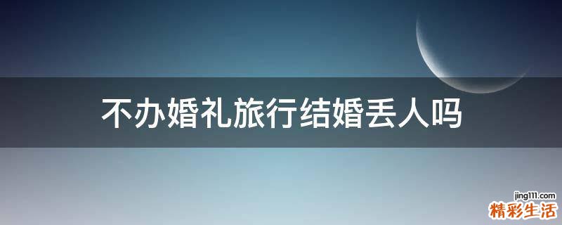 不办婚礼旅行结婚丢人吗