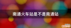 南通火车站是不是南通站