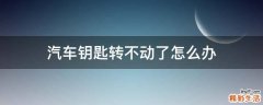 汽车钥匙转不动了怎么办