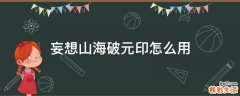 妄想山海破元印怎么用