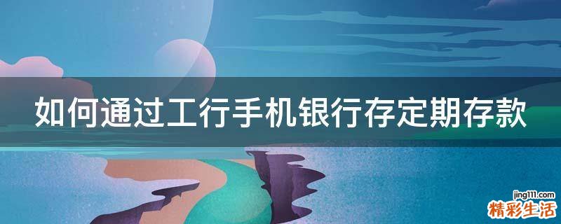 如何通过工行手机银行存定期存款