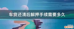 车贷还清后解押手续需要多久