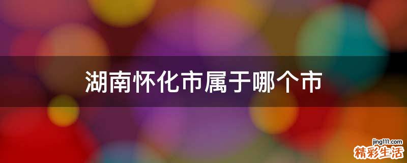 湖南怀化市属于哪个市