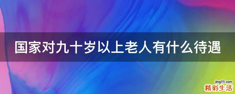 国家对九十岁以上老人有什么待遇
