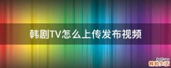韩剧TV怎么上传发布视频