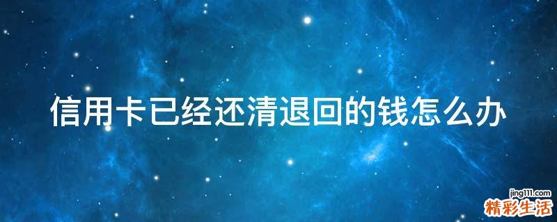 信用卡已经还清退回的钱怎么办