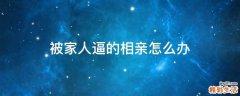 被家人逼的相亲怎么办