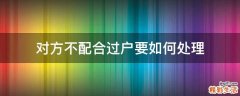 对方不配合过户要如何处理