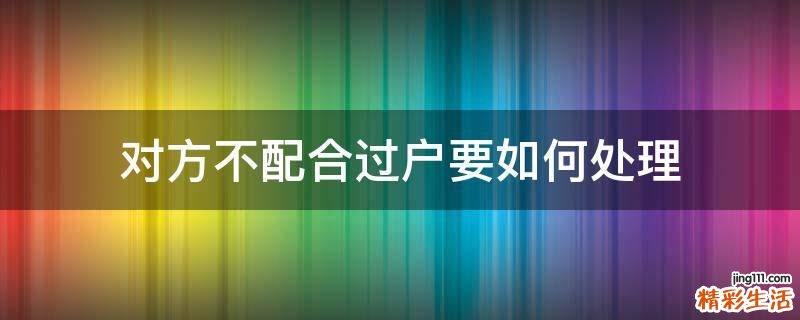 对方不配合过户要如何处理