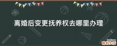 离婚后变更抚养权去哪里办理