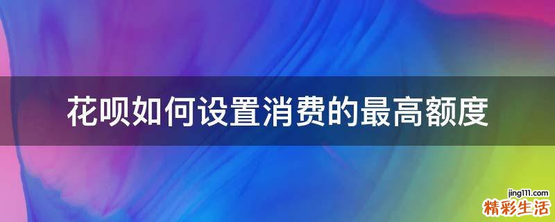 花呗如何设置消费的最高额度