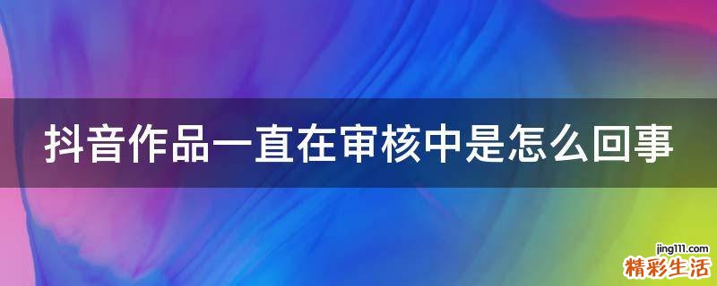 抖音作品一直在审核中是怎么回事