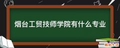 烟台工贸技师学院有什么专业