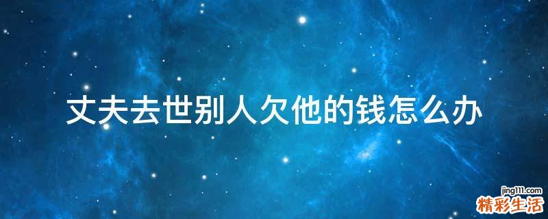 丈夫去世别人欠他的钱怎么办