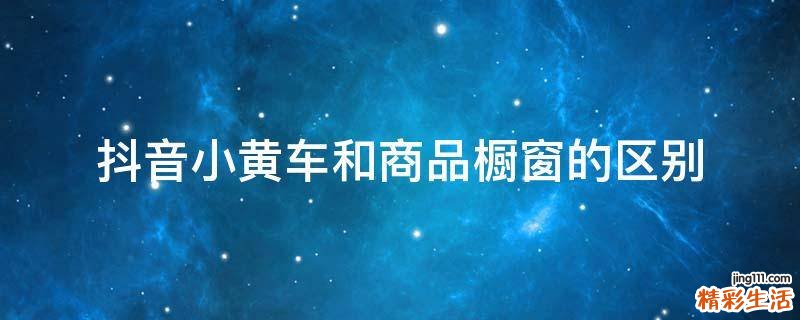 抖音小黄车和商品橱窗的区别