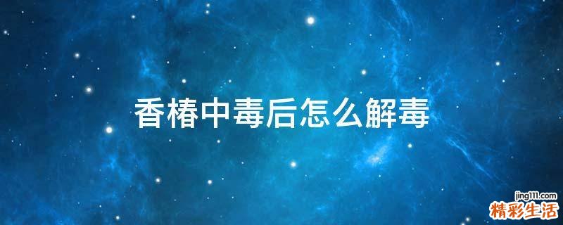 香椿中毒后怎么解毒