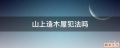 山上造木屋犯法吗