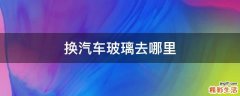 换汽车玻璃去哪里