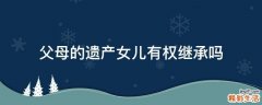父母的遗产女儿有权继承吗
