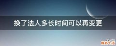 换了法人多长时间可以再变更
