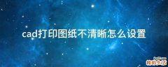 cad打印图纸不清晰怎么设置