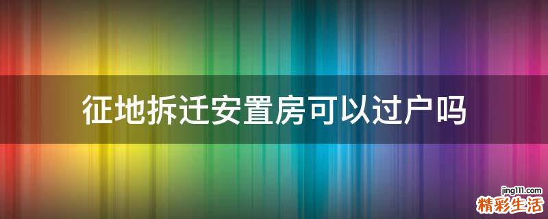 征地拆迁安置房可以过户吗