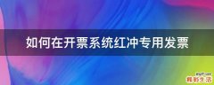 如何在开票系统红冲专用发票