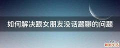 如何解决跟女朋友没话题聊的问题
