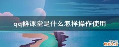qq群课堂是什么怎样操作使用