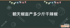朝天椒亩产多少斤干辣椒