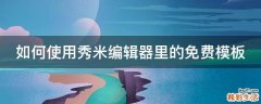 如何使用秀米编辑器里的免费模板
