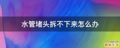 水管堵头拆不下来怎么办