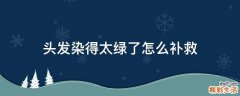 头发染得太绿了怎么补救