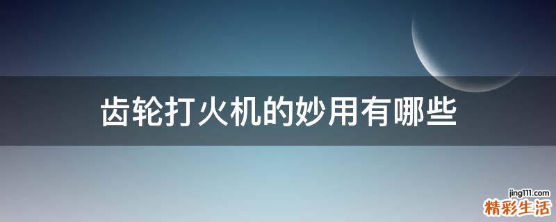 齿轮打火机的妙用有哪些