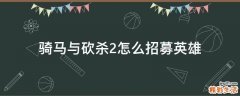 骑马与砍杀2怎么招募英雄